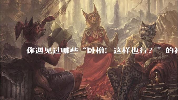 你遇见过哪些“卧槽！这样也行？”的神操作？